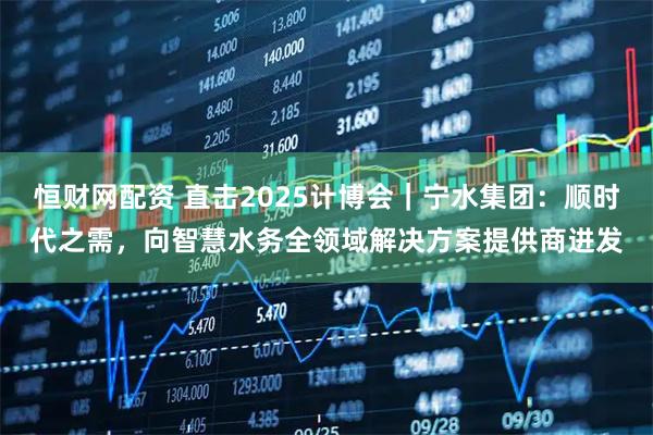 恒财网配资 直击2025计博会|宁水集团:顺时代之需,向智慧水务全领域解决方案提供商进发