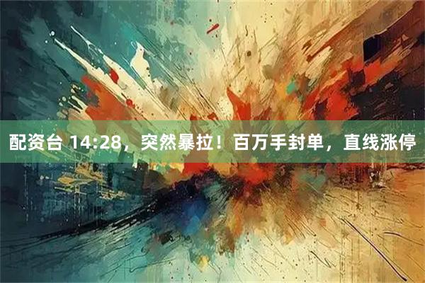 配资台 14:28，突然暴拉！百万手封单，直线涨停
