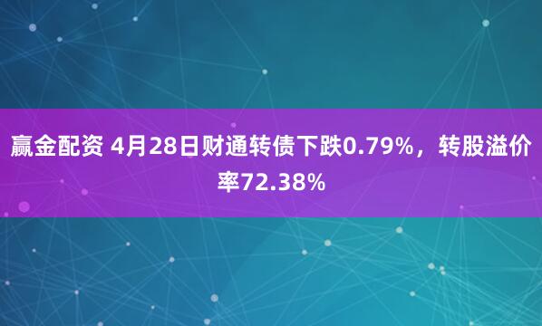 赢金配资 4月28日财通转债下跌0.79%，转股溢价率72.38%