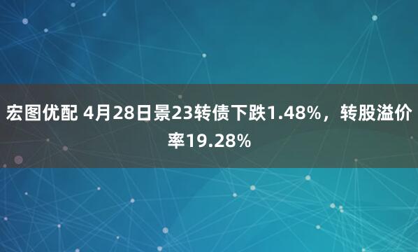 宏图优配 4月28日景23转债下跌1.48%，转股溢价率19.28%