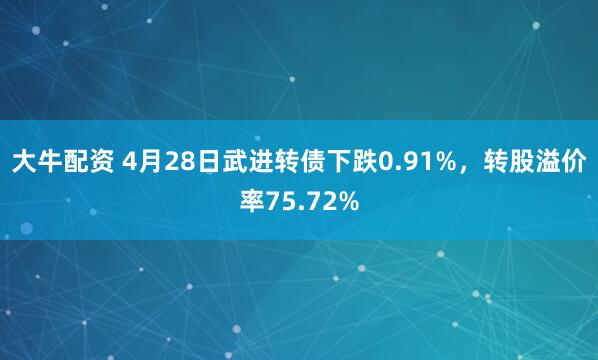 大牛配资 4月28日武进转债下跌0.91%，转股溢价率75.72%