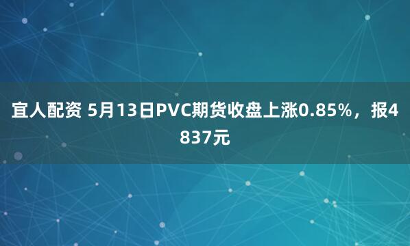 宜人配资 5月13日PVC期货收盘上涨0.85%，报4837元