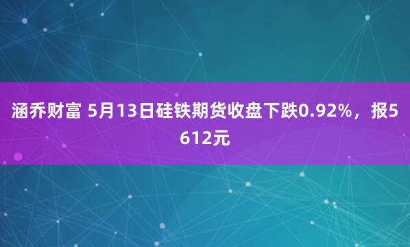 涵乔财富 5月13日硅铁期货收盘下跌0.92%，报5612元