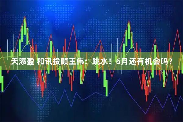 天添盈 和讯投顾王伟：跳水！6月还有机会吗？