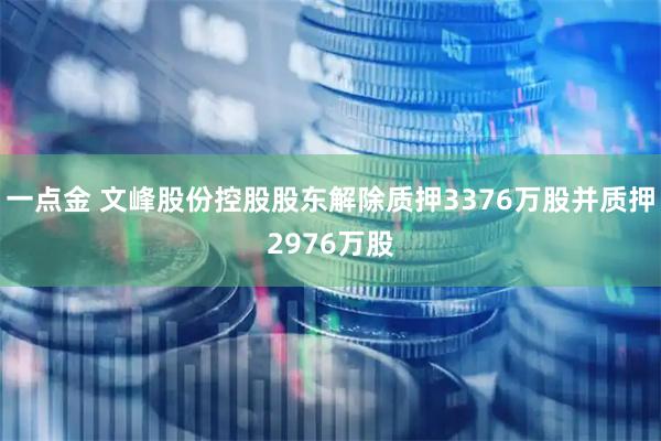 一点金 文峰股份控股股东解除质押3376万股并质押2976万股