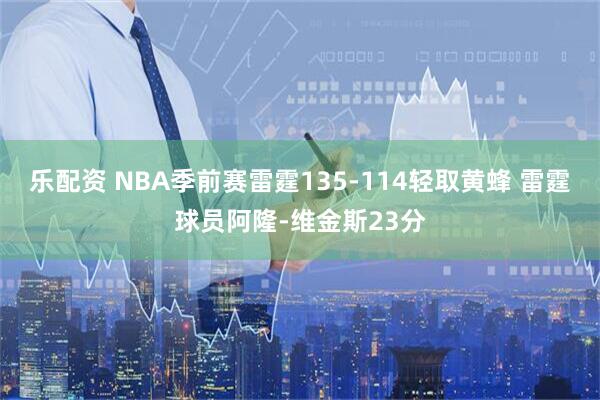 乐配资 NBA季前赛雷霆135-114轻取黄蜂 雷霆球员阿隆-维金斯23分