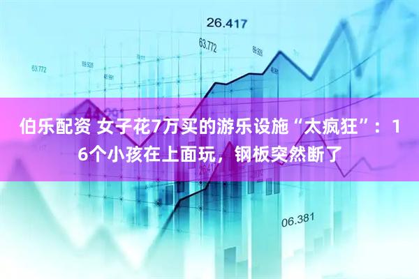 伯乐配资 女子花7万买的游乐设施“太疯狂”：16个小孩在上面玩，钢板突然断了