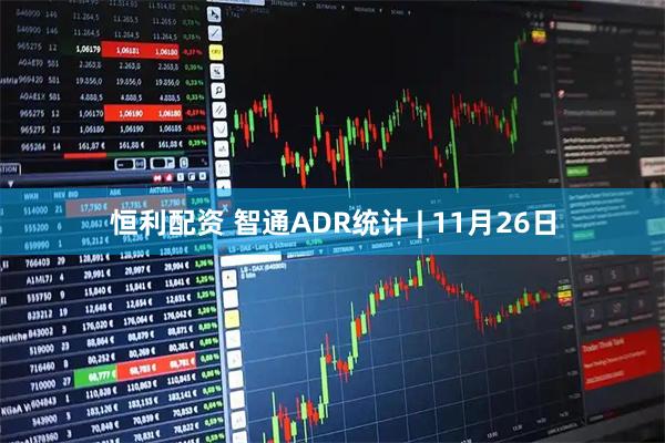恒利配资 智通ADR统计 | 11月26日