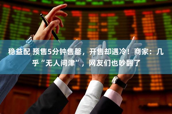 稳益配 预售5分钟售罄，开售却遇冷！商家：几乎“无人问津”，网友们也吵翻了