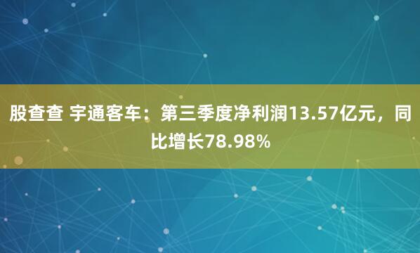 股查查 宇通客车：第三季度净利润13.57亿元，同比增长78.98%