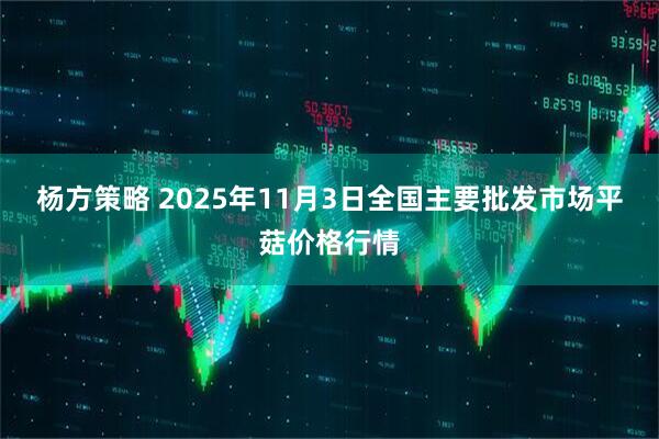 杨方策略 2025年11月3日全国主要批发市场平菇价格行情