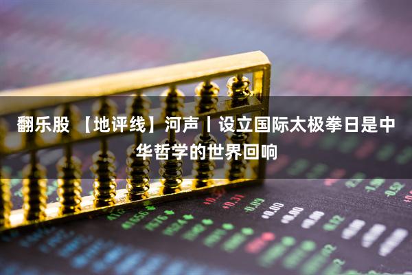 翻乐股 【地评线】河声丨设立国际太极拳日是中华哲学的世界回响