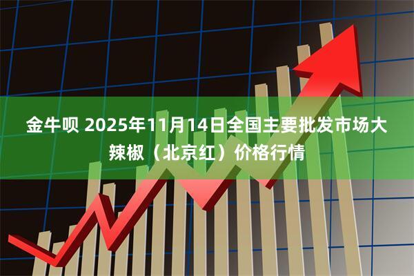 金牛呗 2025年11月14日全国主要批发市场大辣椒（北京红）价格行情