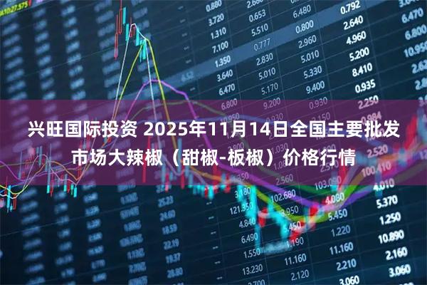 兴旺国际投资 2025年11月14日全国主要批发市场大辣椒（甜椒-板椒）价格行情