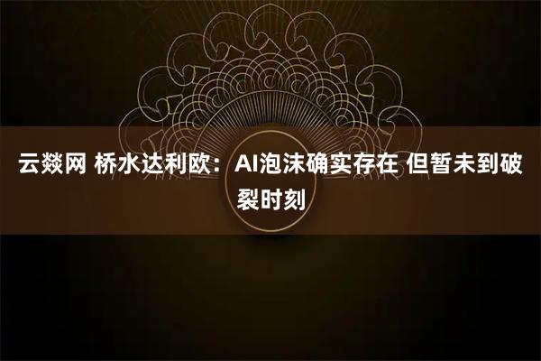 云燚网 桥水达利欧：AI泡沫确实存在 但暂未到破裂时刻
