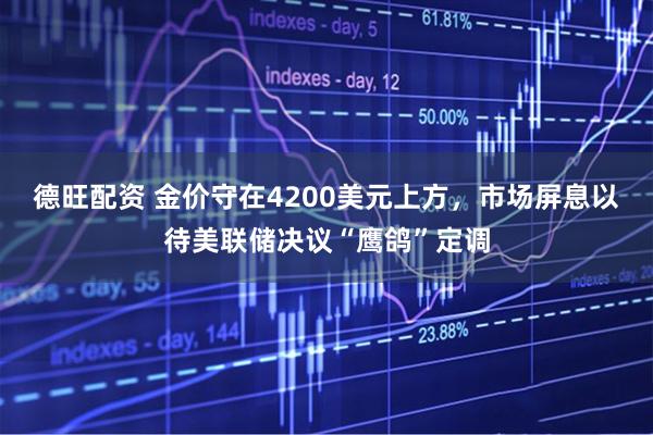 德旺配资 金价守在4200美元上方，市场屏息以待美联储决议“鹰鸽”定调