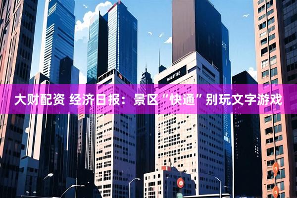 大财配资 经济日报：景区“快通”别玩文字游戏