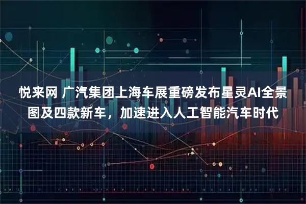 悦来网 广汽集团上海车展重磅发布星灵AI全景图及四款新车，加速进入人工智能汽车时代