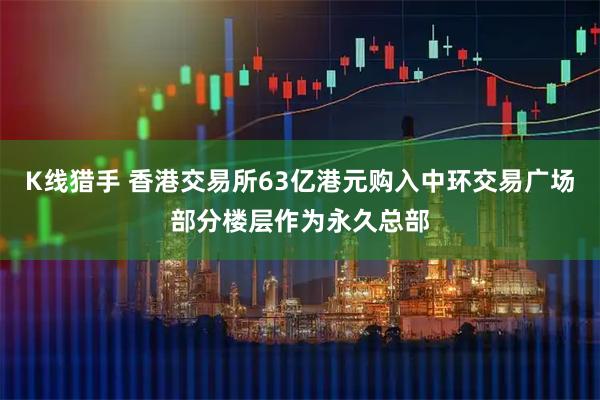 K线猎手 香港交易所63亿港元购入中环交易广场部分楼层作为永久总部