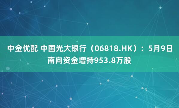 中金优配 中国光大银行（06818.HK）：5月9日南向资金增持953.8万股
