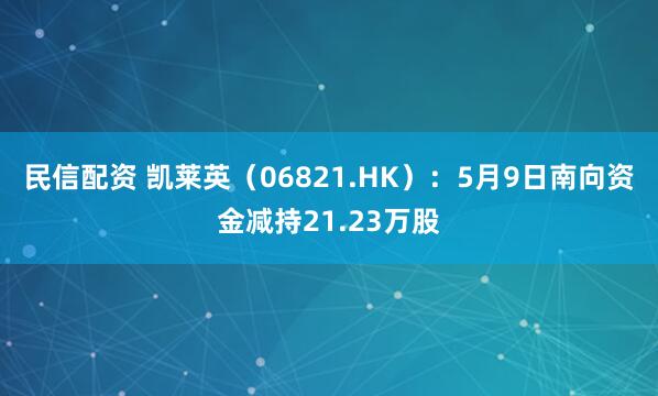 民信配资 凯莱英（06821.HK）：5月9日南向资金减持21.23万股