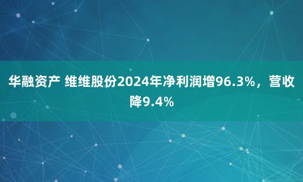 华融资产 维维股份2024年净利润增96.3%，营收降9.4%