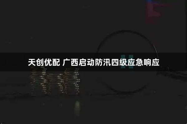 天创优配 广西启动防汛四级应急响应