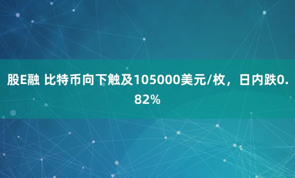 股E融 比特币向下触及105000美元/枚，日内跌0.82%
