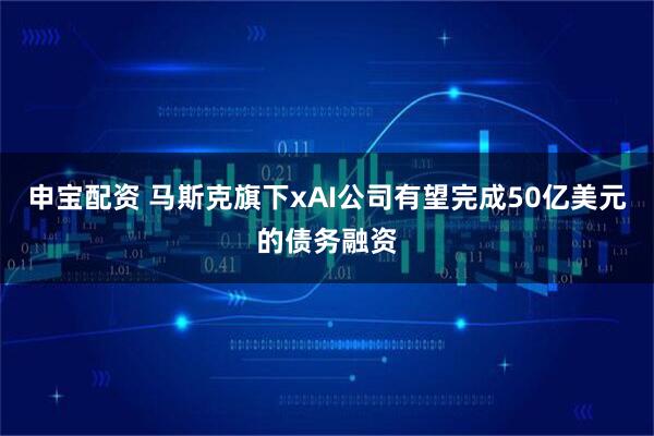 申宝配资 马斯克旗下xAI公司有望完成50亿美元的债务融资