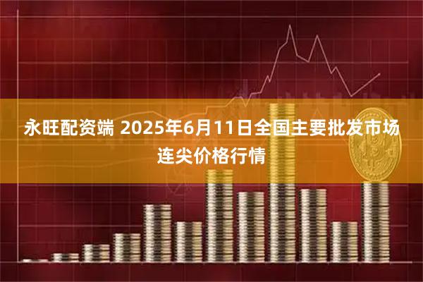 永旺配资端 2025年6月11日全国主要批发市场连尖价格行情