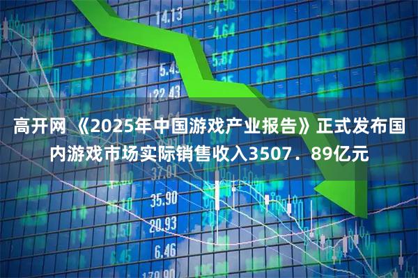 高开网 《2025年中国游戏产业报告》正式发布国内游戏市场实际销售收入3507．89亿元