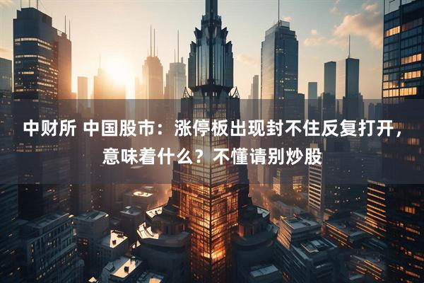 中财所 中国股市：涨停板出现封不住反复打开，意味着什么？不懂请别炒股