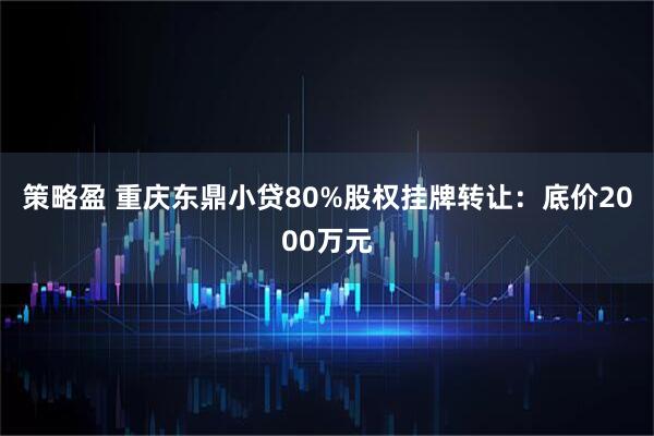 策略盈 重庆东鼎小贷80%股权挂牌转让：底价2000万元