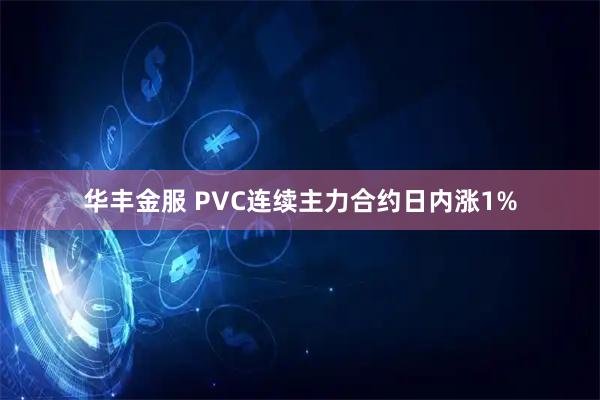 华丰金服 PVC连续主力合约日内涨1%
