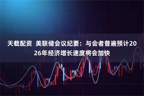 天载配资  美联储会议纪要：与会者普遍预计2026年经济增长速度将会加快