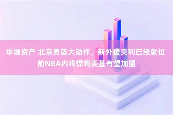 华融资产 北京男篮大动作，新外援贝利已经就位 前NBA内线悍将麦基有望加盟