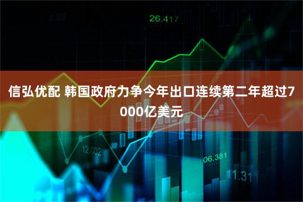 信弘优配 韩国政府力争今年出口连续第二年超过7000亿美元