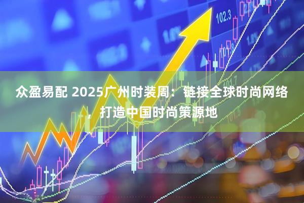 众盈易配 2025广州时装周：链接全球时尚网络，打造中国时尚策源地