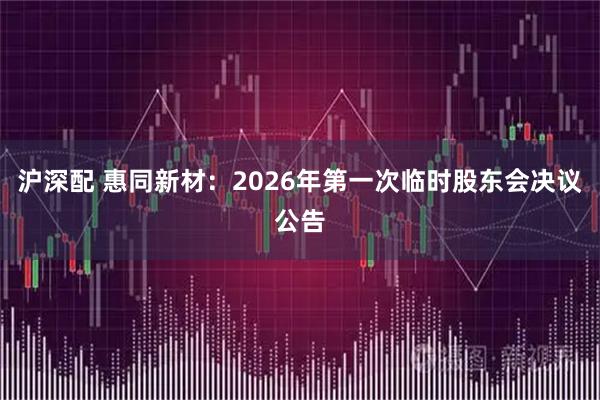 沪深配 惠同新材：2026年第一次临时股东会决议公告