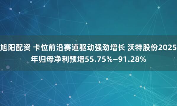 旭阳配资 卡位前沿赛道驱动强劲增长 沃特股份2025年归母净利预增55.75%—91.28%