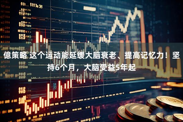億策略 这个运动能延缓大脑衰老、提高记忆力！坚持6个月，大脑受益5年起