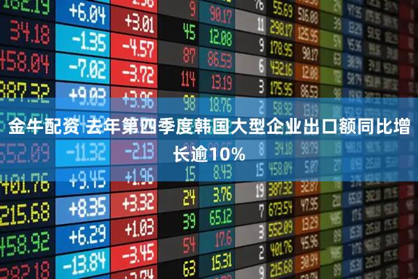 金牛配资 去年第四季度韩国大型企业出口额同比增长逾10%
