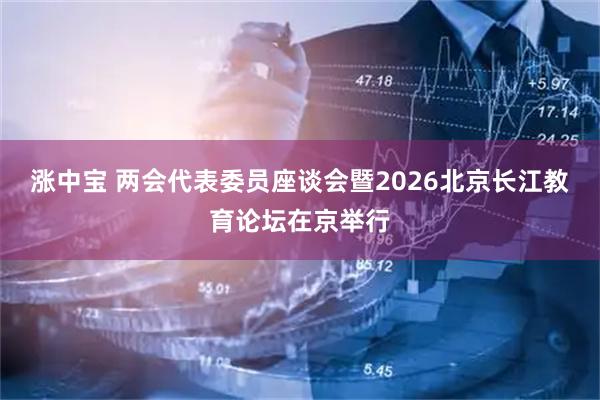 涨中宝 两会代表委员座谈会暨2026北京长江教育论坛在京举行