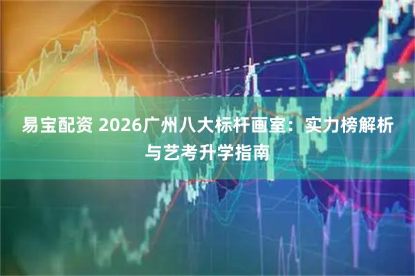 易宝配资 2026广州八大标杆画室：实力榜解析与艺考升学指南