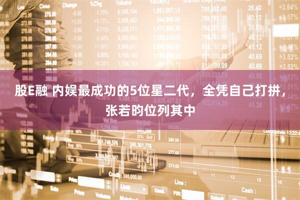 股E融 内娱最成功的5位星二代，全凭自己打拼，张若昀位列其中