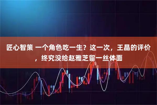 匠心智策 一个角色吃一生？这一次，王晶的评价，终究没给赵雅芝留一丝体面